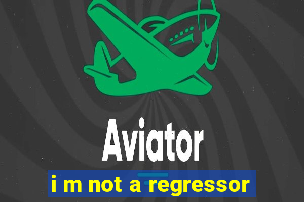 i m not a regressor